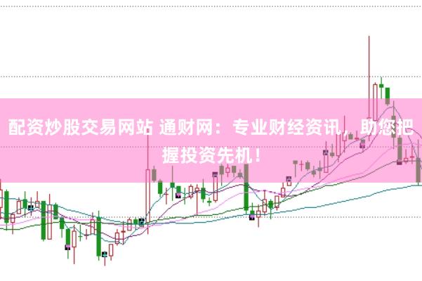 配资炒股交易网站 通财网:专业财经资讯,助您把握投资先机!