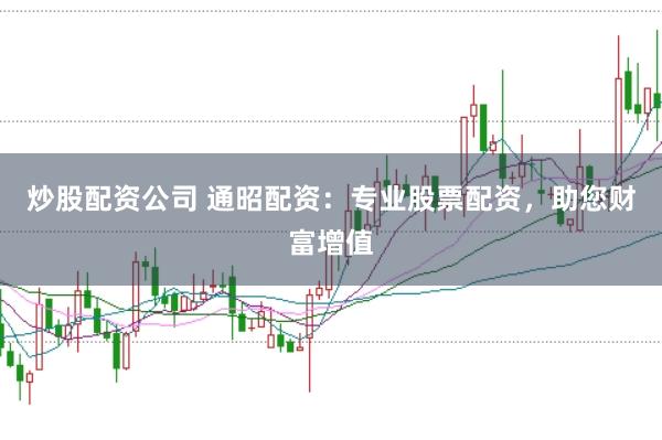 炒股配资公司 通昭配资：专业股票配资，助您财富增值