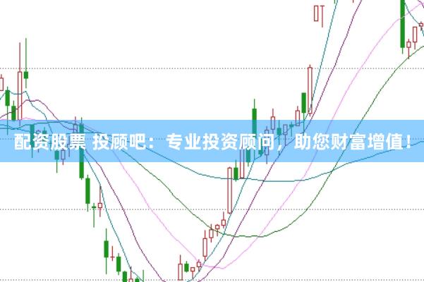 配资股票 投顾吧：专业投资顾问，助您财富增值！
