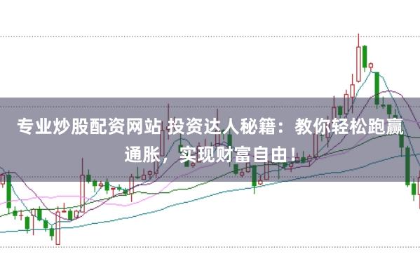 专业炒股配资网站 投资达人秘籍：教你轻松跑赢通胀，实现财富自由！