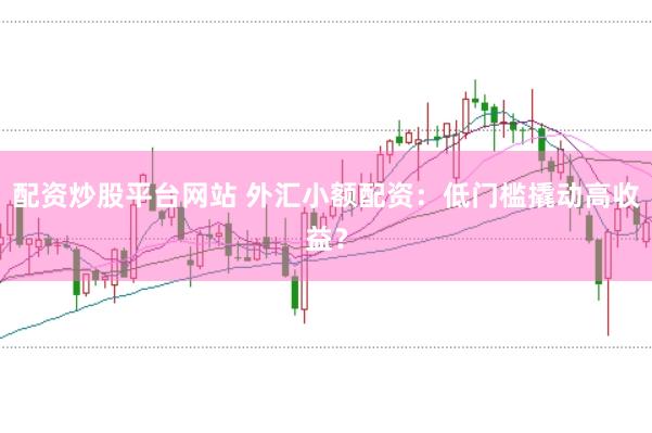 配资炒股平台网站 外汇小额配资：低门槛撬动高收益？