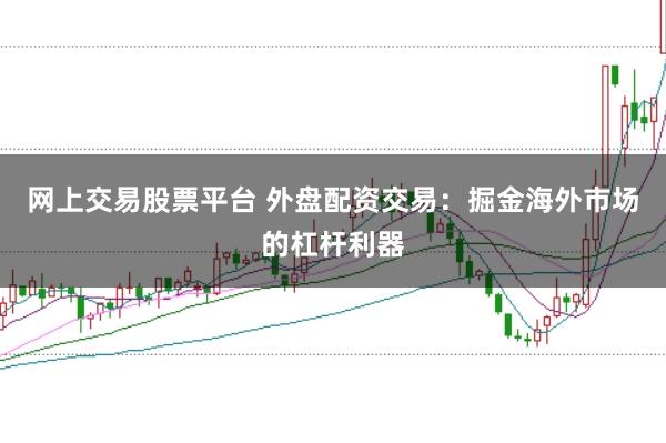 网上交易股票平台 外盘配资交易：掘金海外市场的杠杆利器
