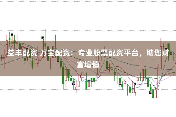 益丰配资 万宝配资:专业股票配资平台,助您财富增值