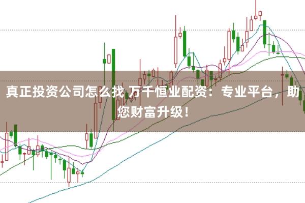 真正投资公司怎么找 万千恒业配资：专业平台，助您财富升级！