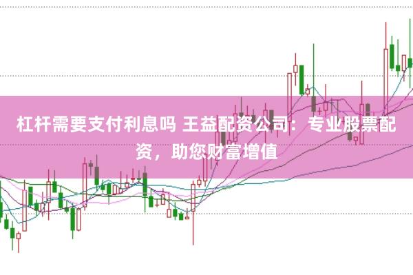 杠杆需要支付利息吗 王益配资公司：专业股票配资，助您财富增值