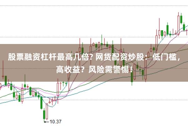 股票融资杠杆最高几倍? 网货配资炒股：低门槛，高收益？风险需警惕！