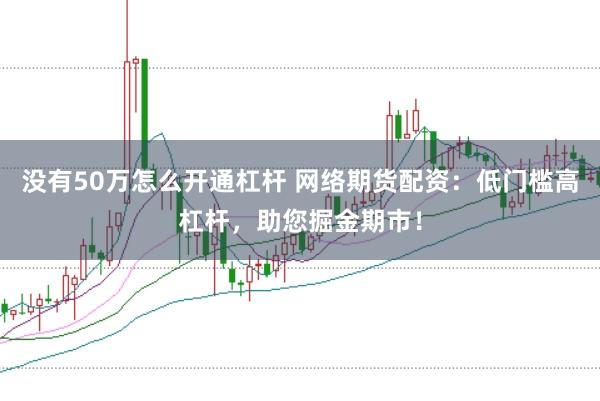 没有50万怎么开通杠杆 网络期货配资：低门槛高杠杆，助您掘金期市！