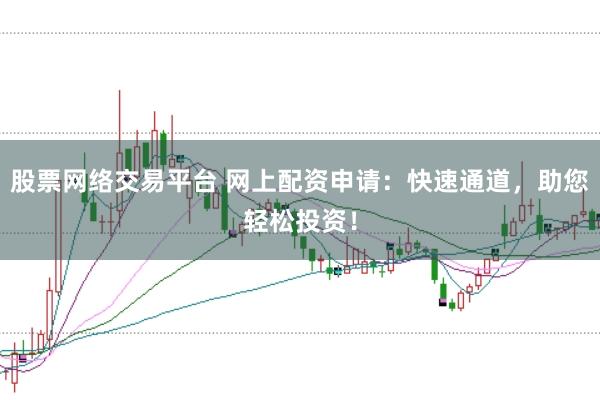 股票网络交易平台 网上配资申请：快速通道，助您轻松投资！
