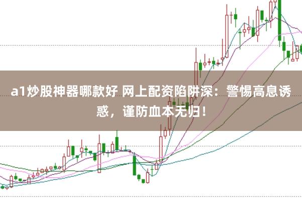 a1炒股神器哪款好 网上配资陷阱深:警惕高息诱惑,谨防血本无归!