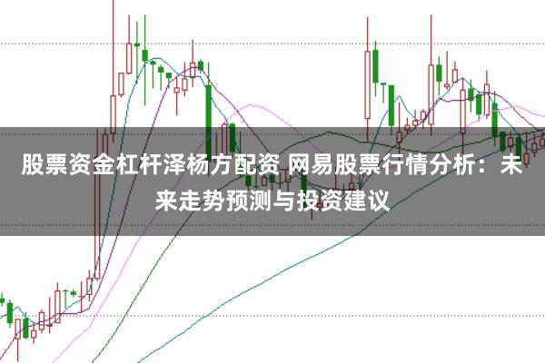 股票资金杠杆泽杨方配资 网易股票行情分析:未来走势预测与投资建议