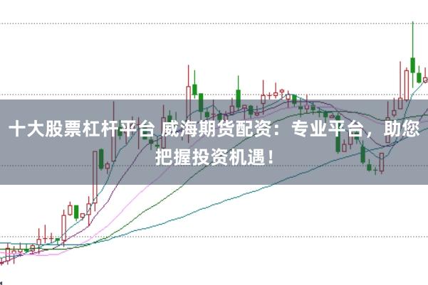 十大股票杠杆平台 威海期货配资：专业平台，助您把握投资机遇！
