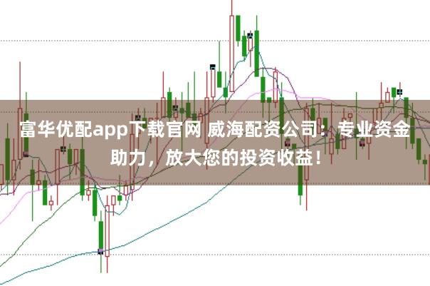 富华优配app下载官网 威海配资公司：专业资金助力，放大您的投资收益！
