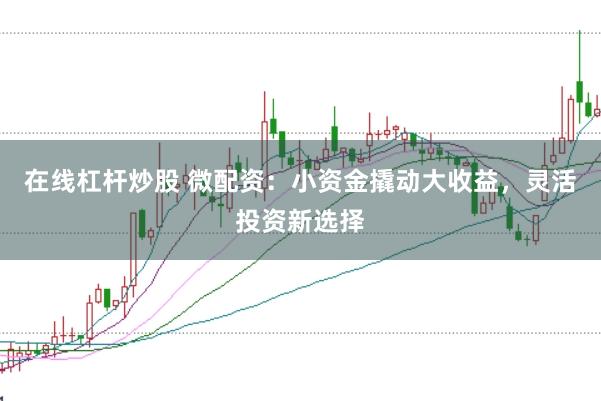 在线杠杆炒股 微配资:小资金撬动大收益,灵活投资新选择