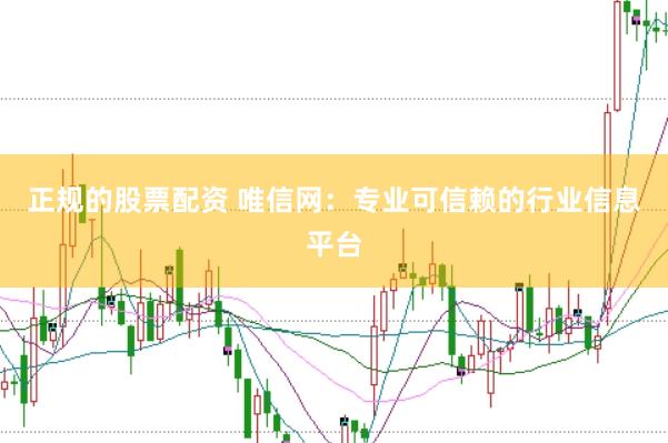 正规的股票配资 唯信网：专业可信赖的行业信息平台