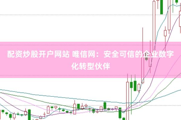 配资炒股开户网站 唯信网：安全可信的企业数字化转型伙伴