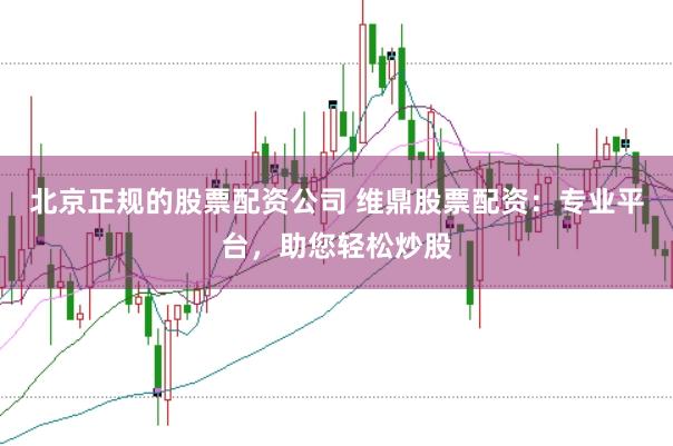 北京正规的股票配资公司 维鼎股票配资:专业平台,助您轻松炒股