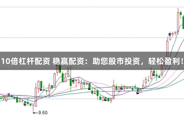 10倍杠杆配资 稳赢配资：助您股市投资，轻松盈利！