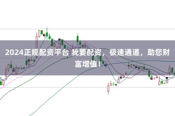 2024正规配资平台 我要配资，极速通道，助您财富增值！