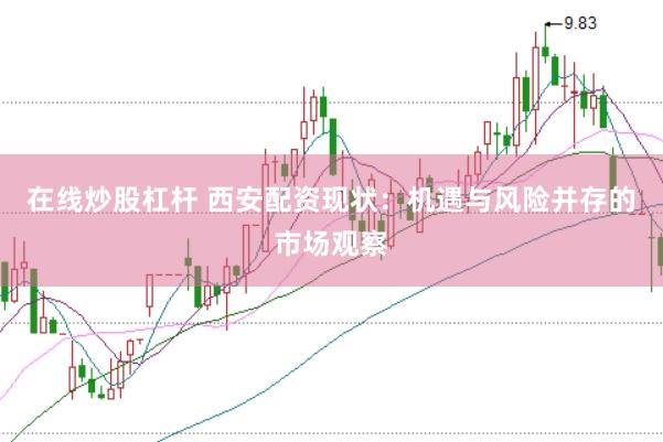 在线炒股杠杆 西安配资现状：机遇与风险并存的市场观察