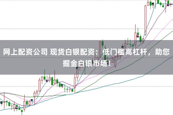 网上配资公司 现货白银配资：低门槛高杠杆，助您掘金白银市场！