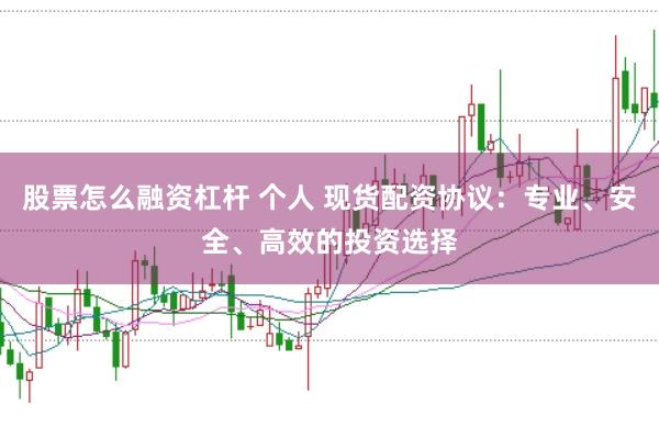 股票怎么融资杠杆 个人 现货配资协议：专业、安全、高效的投资选择