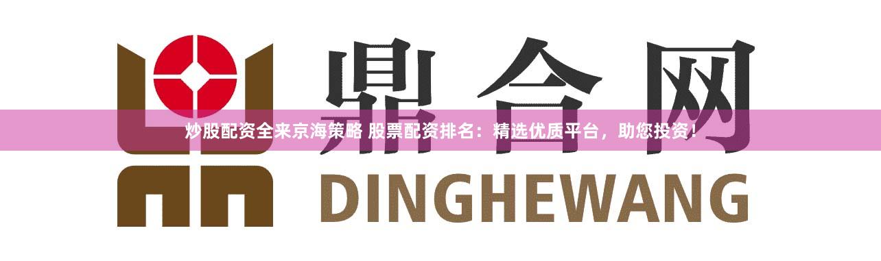 炒股配资全来京海策略 股票配资排名:精选优质平台,助您投资!