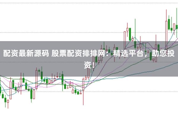 配资最新源码 股票配资排排网：精选平台，助您投资！