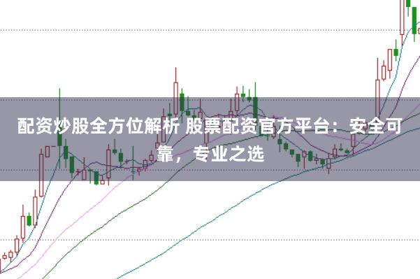配资炒股全方位解析 股票配资官方平台:安全可靠,专业之选