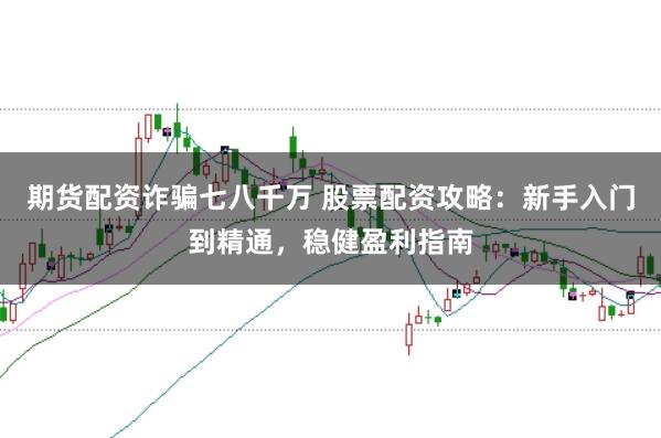 期货配资诈骗七八千万 股票配资攻略：新手入门到精通，稳健盈利指南