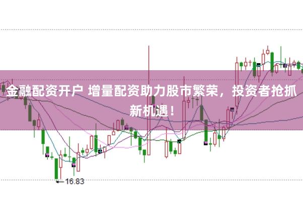 金融配资开户 增量配资助力股市繁荣,投资者抢抓新机遇!