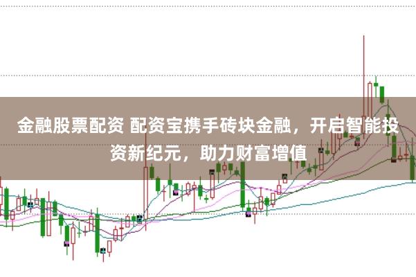 金融股票配资 配资宝携手砖块金融，开启智能投资新纪元，助力财富增值