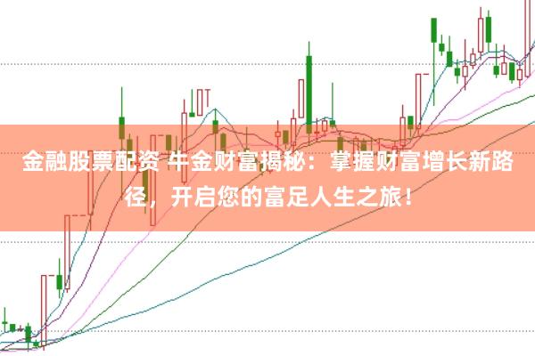 金融股票配资 牛金财富揭秘：掌握财富增长新路径，开启您的富足人生之旅！