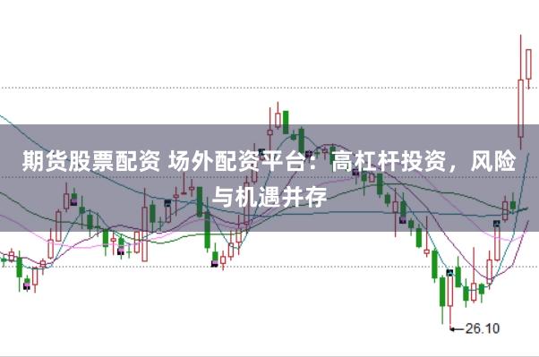 期货股票配资 场外配资平台：高杠杆投资，风险与机遇并存