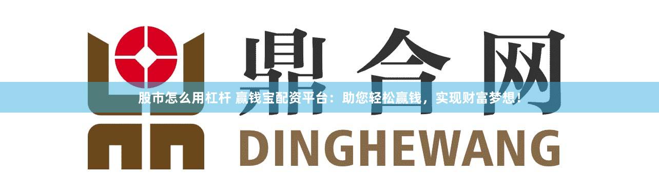 股市怎么用杠杆 赢钱宝配资平台：助您轻松赢钱，实现财富梦想！