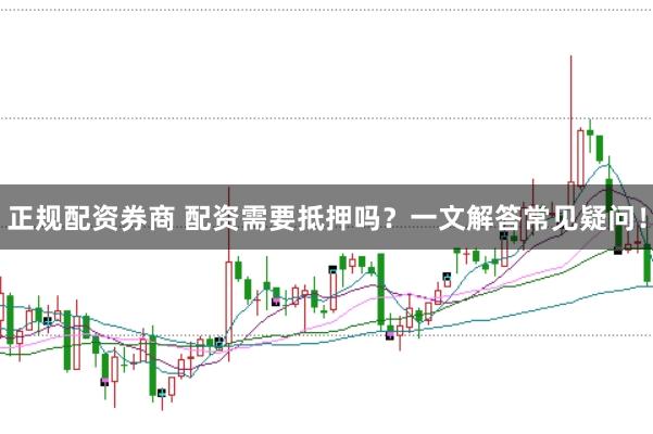 正规配资券商 配资需要抵押吗？一文解答常见疑问！