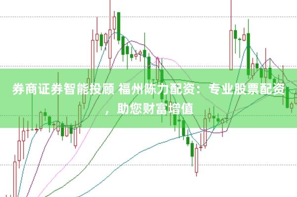 券商证券智能投顾 福州陈力配资:专业股票配资,助您财富增值