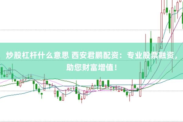 炒股杠杆什么意思 西安君鹏配资：专业股票融资，助您财富增值！