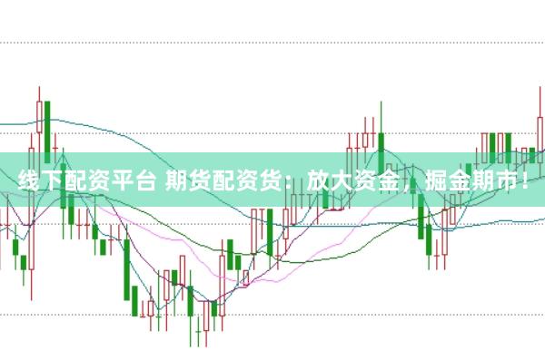 线下配资平台 期货配资货：放大资金，掘金期市！
