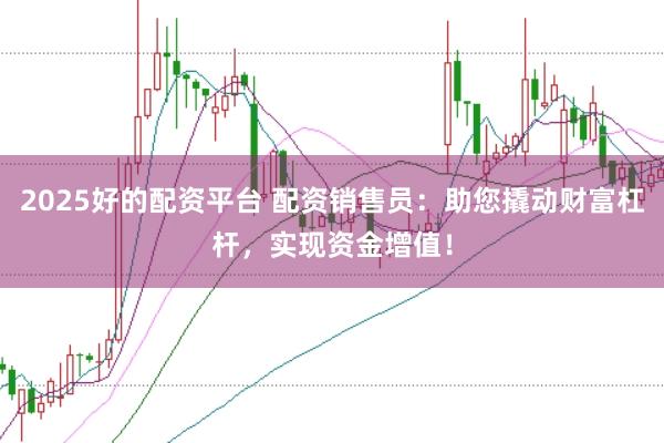 2025好的配资平台 配资销售员：助您撬动财富杠杆，实现资金增值！