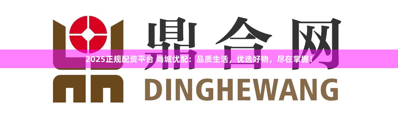 2025正规配资平台 尚城优配：品质生活，优选好物，尽在掌握！