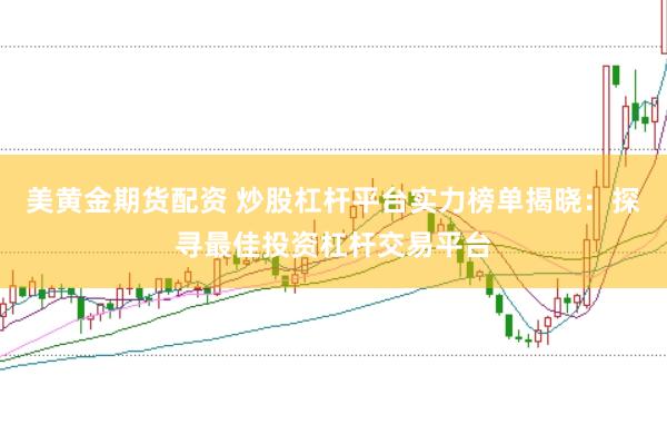 美黄金期货配资 炒股杠杆平台实力榜单揭晓：探寻最佳投资杠杆交易平台