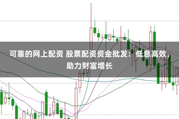 可靠的网上配资 股票配资资金批发：低息高效，助力财富增长