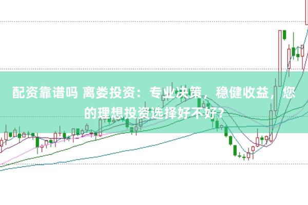 配资靠谱吗 离娄投资：专业决策，稳健收益，您的理想投资选择好不好？
