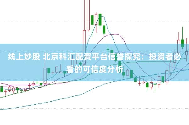 线上炒股 北京科汇配资平台信誉探究:投资者必看的可信度分析