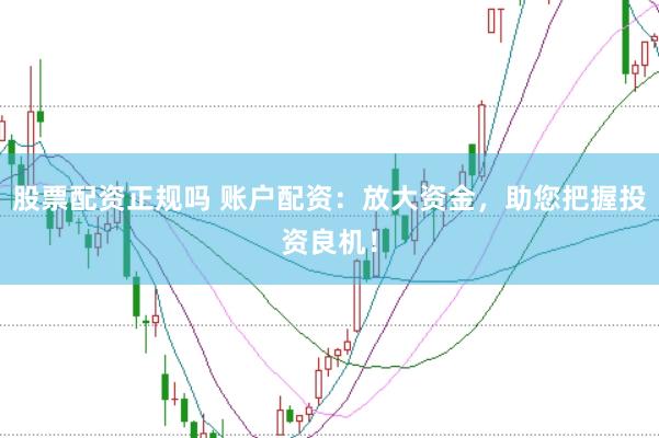 股票配资正规吗 账户配资：放大资金，助您把握投资良机！