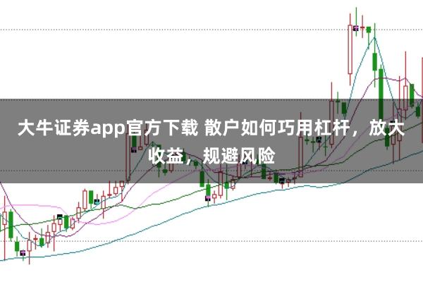大牛证券app官方下载 散户如何巧用杠杆，放大收益，规避风险