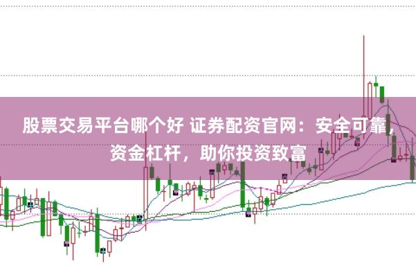 股票交易平台哪个好 证券配资官网:安全可靠,资金杠杆,助你投资致富