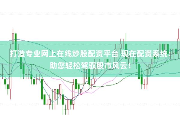 打造专业网上在线炒股配资平台 现在配资系统：助您轻松驾驭股市风云！