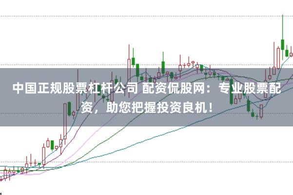 中国正规股票杠杆公司 配资侃股网：专业股票配资，助您把握投资良机！