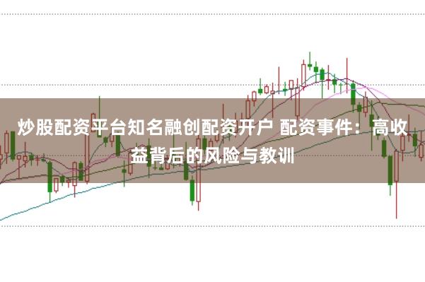 炒股配资平台知名融创配资开户 配资事件：高收益背后的风险与教训